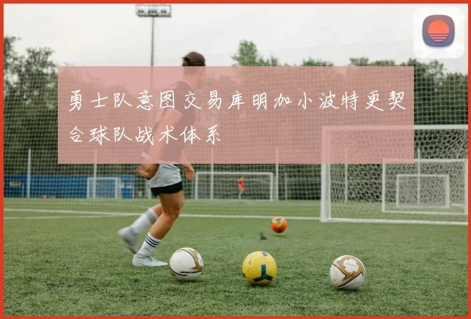 勇士队意图交易库明加小波特更契合球队战术体系