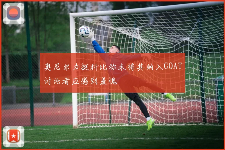 奥尼尔力挺科比称未将其纳入GOAT讨论者应感到羞愧