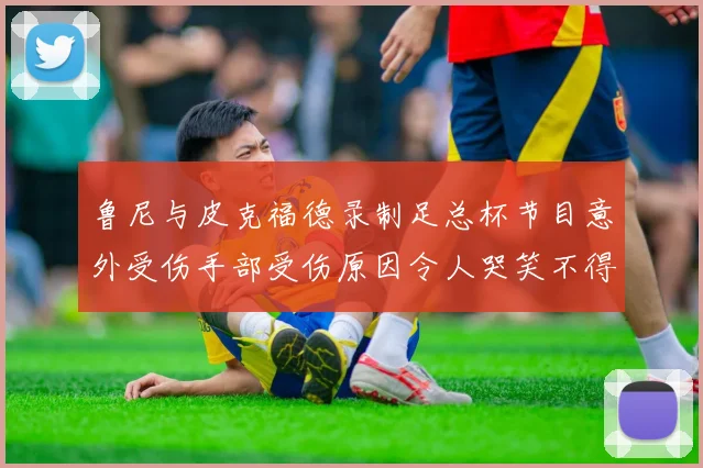 鲁尼与皮克福德录制足总杯节目意外受伤手部受伤原因令人哭笑不得