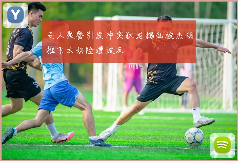 五人聚餐引发冲突狄龙捣乱被杰明推飞太奶险遭波及