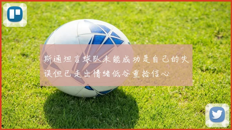 斯通坦言球队未能成功是自己的失误但已走出情绪低谷重拾信心