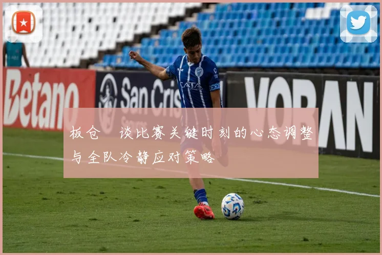 板仓滉谈比赛关键时刻的心态调整与全队冷静应对策略