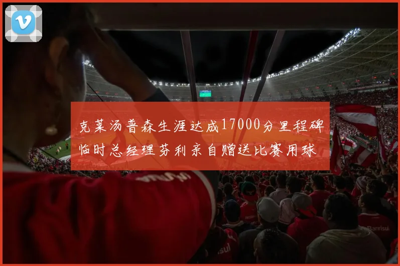 克莱汤普森生涯达成17000分里程碑临时总经理芬利亲自赠送比赛用球