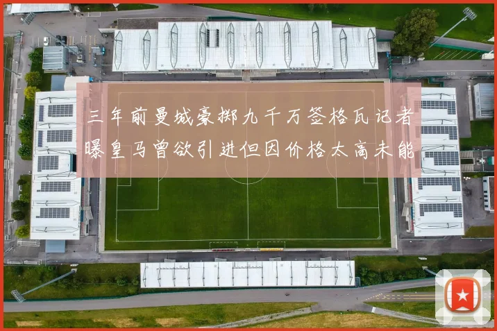 三年前曼城豪掷九千万签格瓦记者曝皇马曾欲引进但因价格太高未能成行