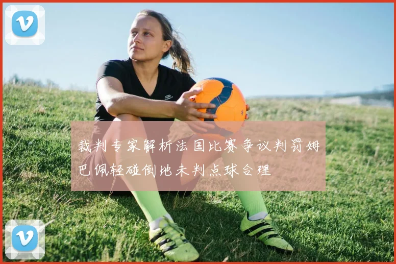裁判专家解析法国比赛争议判罚姆巴佩轻碰倒地未判点球合理