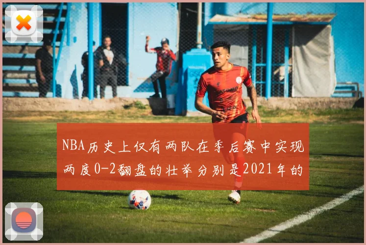 NBA历史上仅有两队在季后赛中实现两度0-2翻盘的壮举分别是2021年的雄鹿与快船