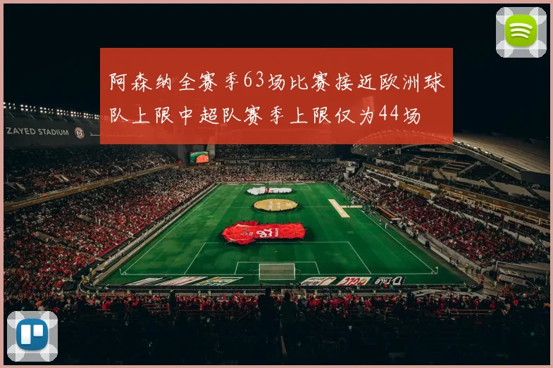 阿森纳全赛季63场比赛接近欧洲球队上限中超队赛季上限仅为44场