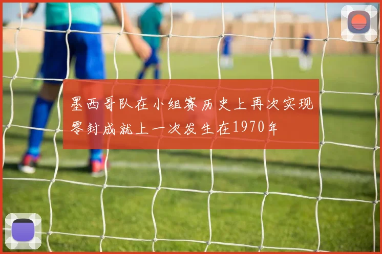 墨西哥队在小组赛历史上再次实现零封成就上一次发生在1970年