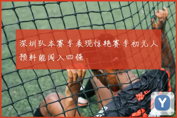 深圳队本赛季表现惊艳赛季初无人预料能闯入四强