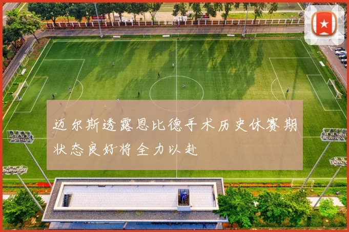 迈尔斯透露恩比德手术历史休赛期状态良好将全力以赴