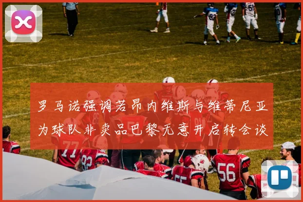 罗马诺强调若昂内维斯与维蒂尼亚为球队非卖品巴黎无意开启转会谈判