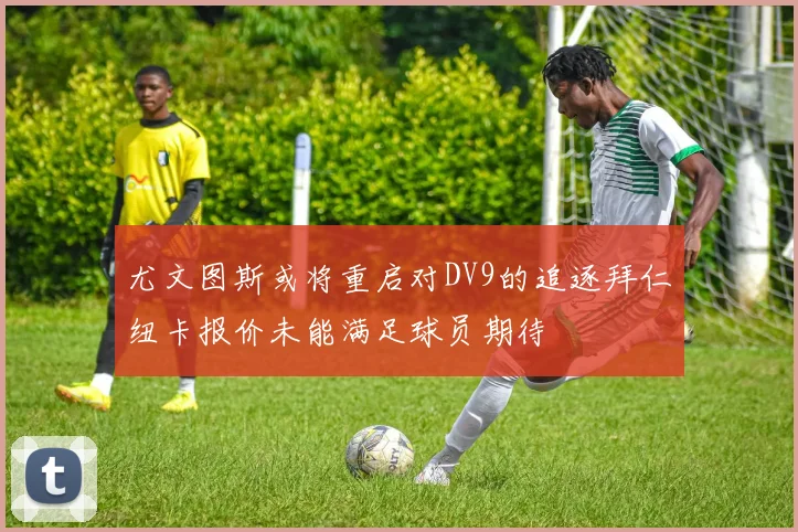尤文图斯或将重启对DV9的追逐拜仁纽卡报价未能满足球员期待