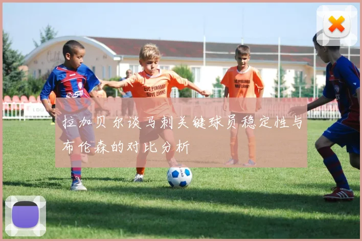 拉加贝尔谈马刺关键球员稳定性与布伦森的对比分析