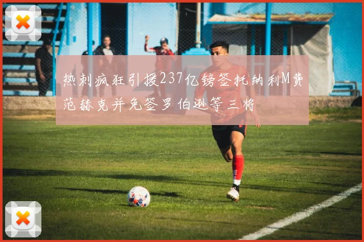 热刺疯狂引援237亿镑签托纳利M费范赫克并免签罗伯逊等三将