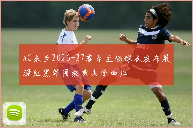 AC米兰2026-27赛季主场球衣发布展现红黑军团经典美学回归