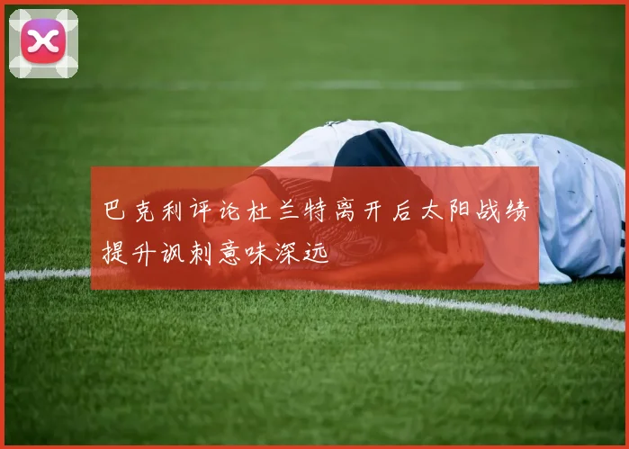 巴克利评论杜兰特离开后太阳战绩提升讽刺意味深远