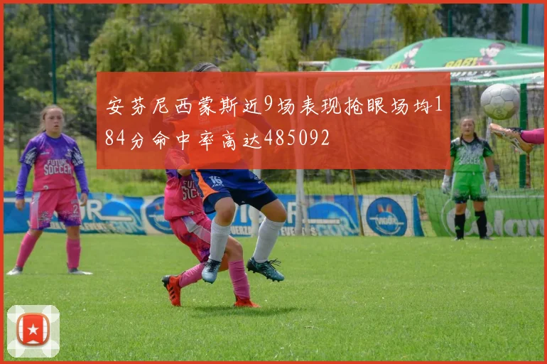 安芬尼西蒙斯近9场表现抢眼场均184分命中率高达485092