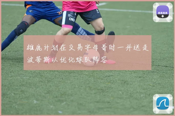雄鹿计划在交易字母哥时一并送走波蒂斯以优化球队阵容