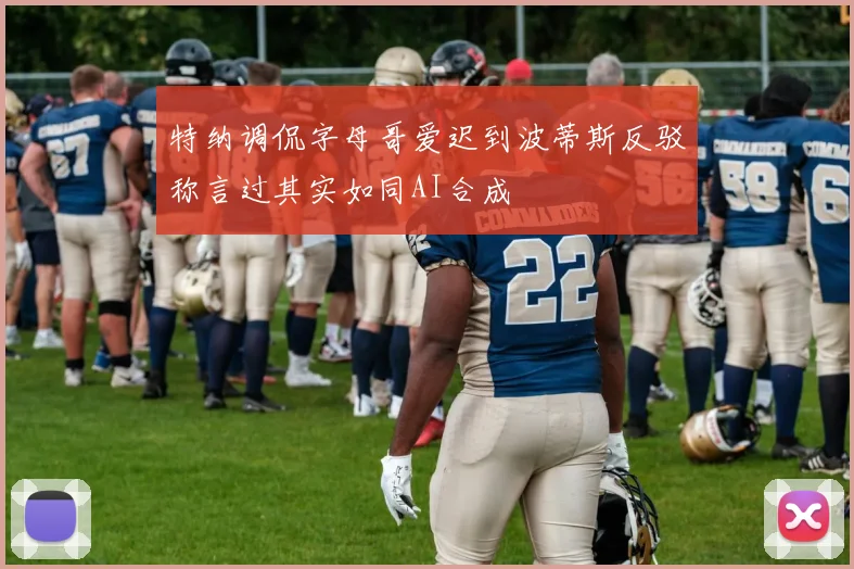 特纳调侃字母哥爱迟到波蒂斯反驳称言过其实如同AI合成