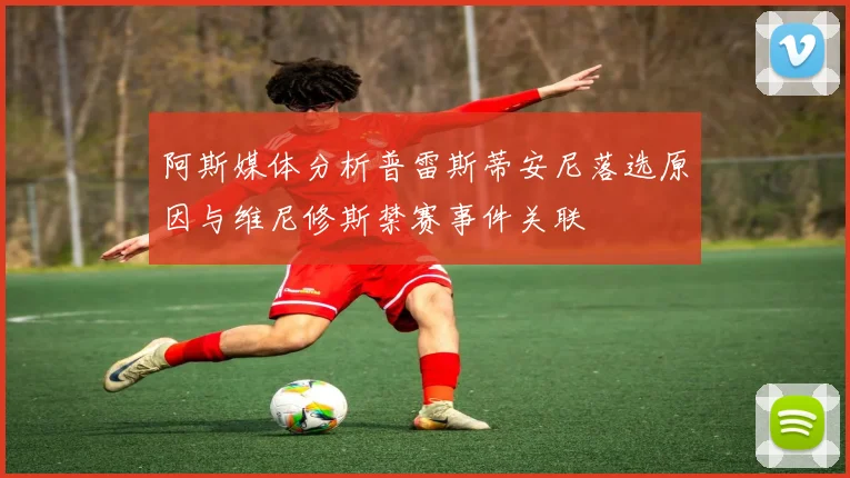 阿斯媒体分析普雷斯蒂安尼落选原因与维尼修斯禁赛事件关联