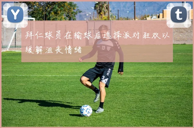 拜仁球员在输球后选择派对狂欢以缓解沮丧情绪