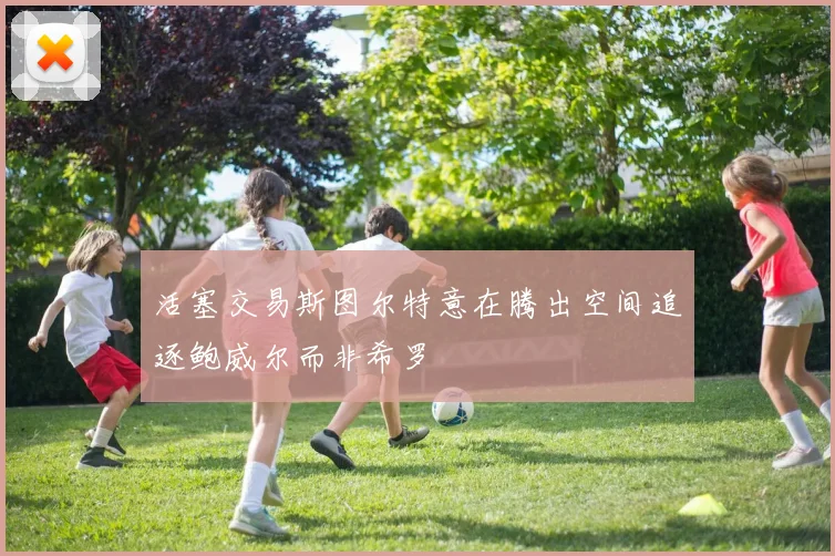 活塞交易斯图尔特意在腾出空间追逐鲍威尔而非希罗