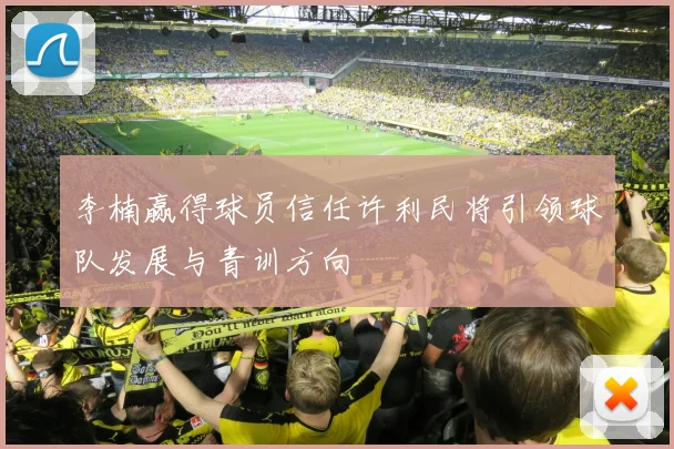 李楠赢得球员信任许利民将引领球队发展与青训方向