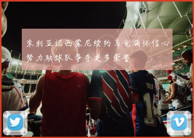 朱利亚诺西蒙尼续约马竞满怀信心努力助球队争夺更多荣誉
