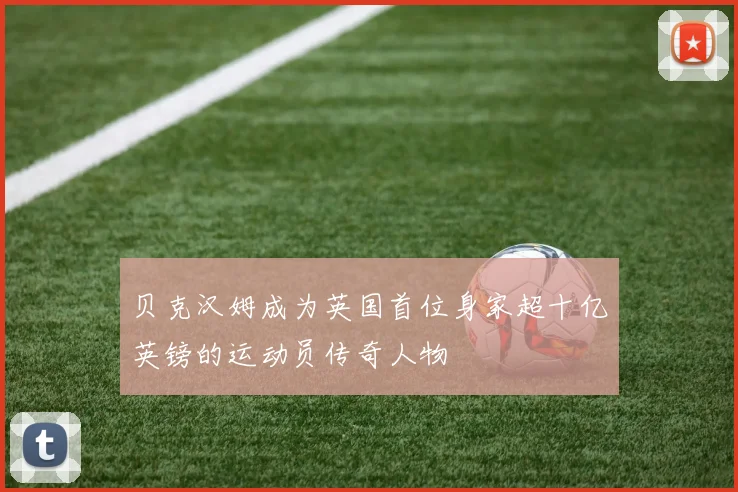 贝克汉姆成为英国首位身家超十亿英镑的运动员传奇人物
